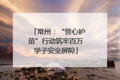 常州：“警心护苗”行动筑牢百万学子安全屏障