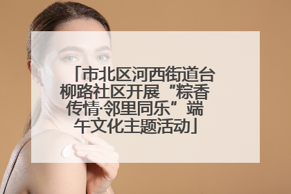 市北区河西街道台柳路社区开展“粽香传情·邻里同乐”端午文化主题活动