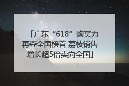 广东“618”购买力再夺全国榜首 荔枝销售增长超5倍卖向全国