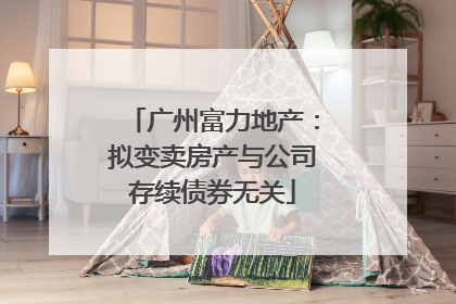 广州富力地产：拟变卖房产与公司存续债券无关