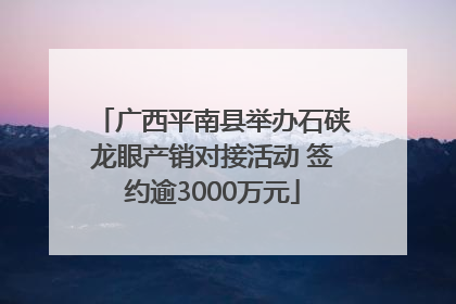 广西平南县举办石硖龙眼产销对接活动 签约逾3000万元