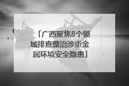 广西聚焦8个领域排查整治涉重金属环境安全隐患