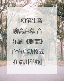 幻笔生音·聊斋启幕 音乐剧《聊斋》官宣启动仪式在淄川举办