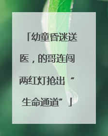 幼童昏迷送医，的哥连闯两红灯抢出“生命通道”