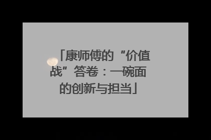 康师傅的“价值战”答卷：一碗面的创新与担当