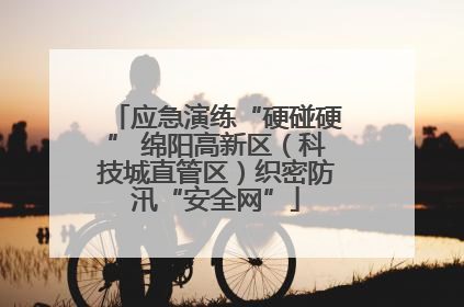 应急演练“硬碰硬” 绵阳高新区（科技城直管区）织密防汛“安全网”