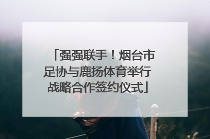 强强联手！烟台市足协与鹿扬体育举行战略合作签约仪式