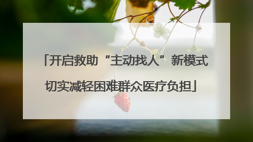 开启救助“主动找人”新模式 切实减轻困难群众医疗负担