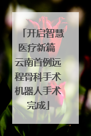 开启智慧医疗新篇 云南首例远程骨科手术机器人手术完成