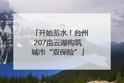 开始蓄水！台州207亩云湖构筑城市“双保险”