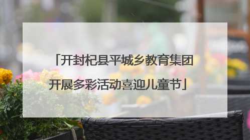 开封杞县平城乡教育集团开展多彩活动喜迎儿童节