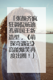 张颜齐疯狂调侃杨迪孔雀国王新造型，《萌探奇遇记》高能爆笑再度出圈！
