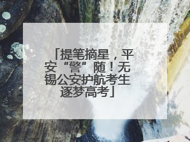 提笔摘星，平安“警”随！无锡公安护航考生逐梦高考