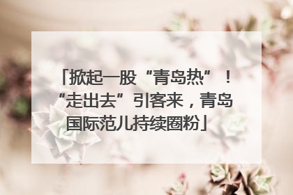 掀起一股“青岛热”！“走出去”引客来，青岛国际范儿持续圈粉