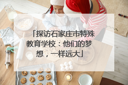 探访石家庄市特殊教育学校：他们的梦想，一样远大