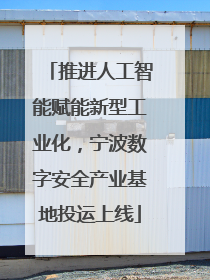 推进人工智能赋能新型工业化，宁波数字安全产业基地投运上线