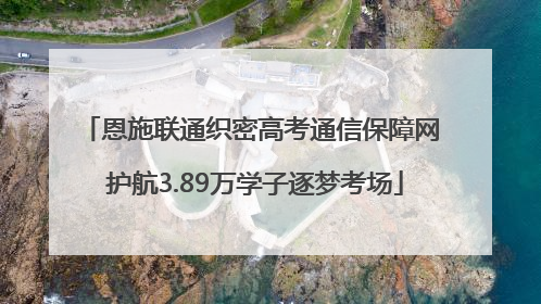 恩施联通织密高考通信保障网 护航3.89万学子逐梦考场