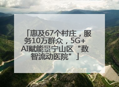 惠及67个村庄，服务10万群众，5G+AI赋能景宁山区“数智流动医院”