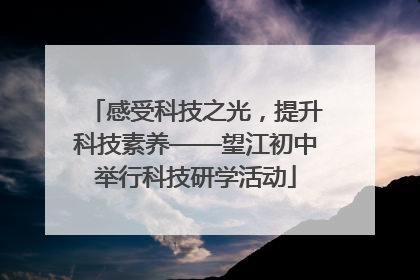 感受科技之光，提升科技素养——望江初中举行科技研学活动