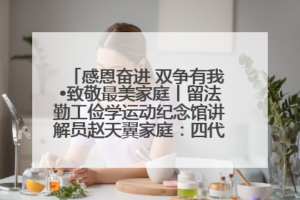 感恩奋进 双争有我•致敬最美家庭丨留法勤工俭学运动纪念馆讲解员赵天翼家庭：四代人一脉相承赤子心