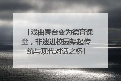 戏曲舞台变为德育课堂，非遗进校园架起传统与现代对话之桥