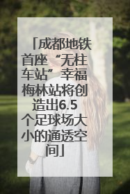 成都地铁首座“无柱车站”幸福梅林站将创造出6.5个足球场大小的通透空间