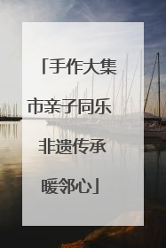手作大集市亲子同乐 非遗传承暖邻心