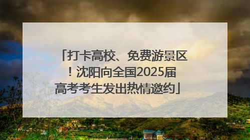 打卡高校、免费游景区！沈阳向全国2025届高考考生发出热情邀约