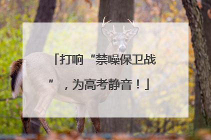 打响“禁噪保卫战”，为高考静音！