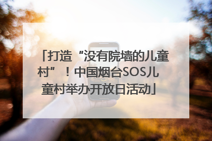 打造“没有院墙的儿童村”！中国烟台SOS儿童村举办开放日活动