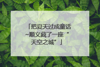 把夏天过成童话~顺义藏了一座“天空之城”