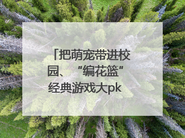 把萌宠带进校园、“编花篮”经典游戏大pk……南京小学花式“庆六一”