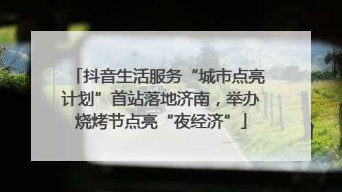 抖音生活服务“城市点亮计划”首站落地济南，举办烧烤节点亮“夜经济”