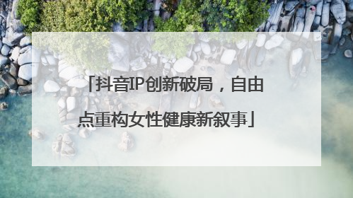 抖音IP创新破局，自由点重构女性健康新叙事