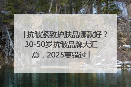 抗皱紧致护肤品哪款好？30-50岁抗皱品牌大汇总，2025莫错过