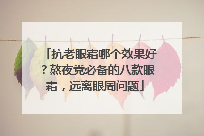 抗老眼霜哪个效果好？熬夜党必备的八款眼霜，远离眼周问题