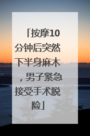 按摩10分钟后突然下半身麻木，男子紧急接受手术脱险