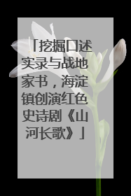 挖掘口述实录与战地家书，海淀镇创演红色史诗剧《山河长歌》