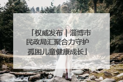 权威发布｜淄博市民政局汇聚合力守护孤困儿童健康成长