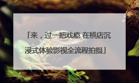 来，过一把戏瘾 在横店沉浸式体验影视全流程拍摄