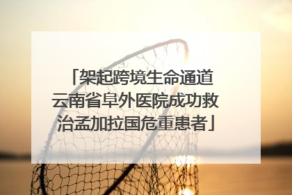 架起跨境生命通道 云南省阜外医院成功救治孟加拉国危重患者