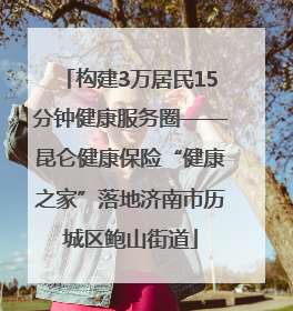 构建3万居民15分钟健康服务圈——昆仑健康保险“健康之家”落地济南市历城区鲍山街道