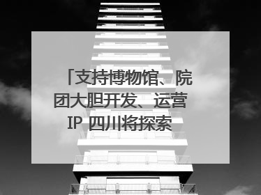 支持博物馆、院团大胆开发、运营IP 四川将探索建立新的收入分配激励机制｜新闻发布最前线