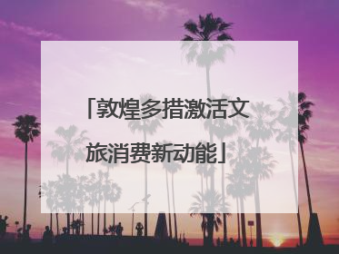 敦煌多措激活文旅消费新动能
