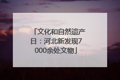 文化和自然遗产日：河北新发现7000余处文物