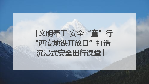 文明牵手 安全“童”行 “西安地铁开放日”打造沉浸式安全出行课堂