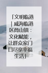 文明临港｜威海临港区蔄山镇：文化赋能，让群众家门口尽享幸福生活
