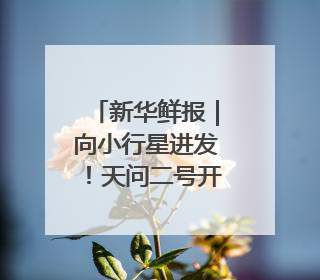 新华鲜报｜向小行星进发！天问二号开启“追星”之旅