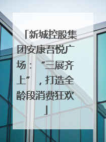 新城控股集团安康吾悦广场：“三展齐上”，打造全龄段消费狂欢