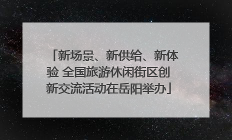 新场景、新供给、新体验 全国旅游休闲街区创新交流活动在岳阳举办